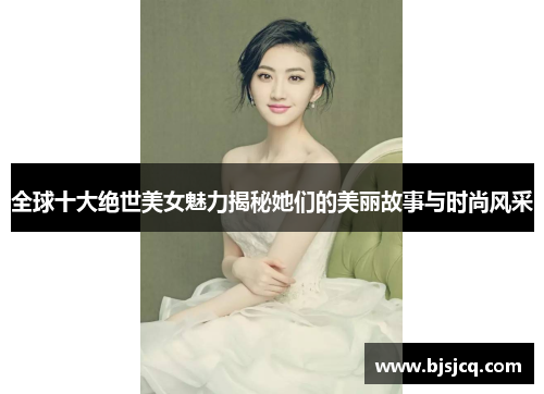 全球十大绝世美女魅力揭秘她们的美丽故事与时尚风采