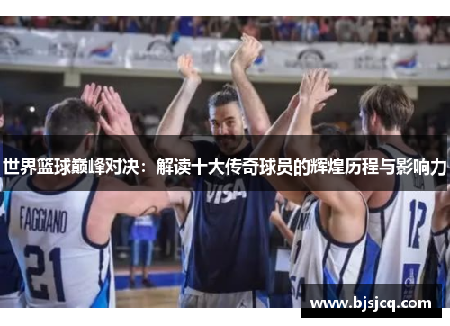 世界篮球巅峰对决：解读十大传奇球员的辉煌历程与影响力