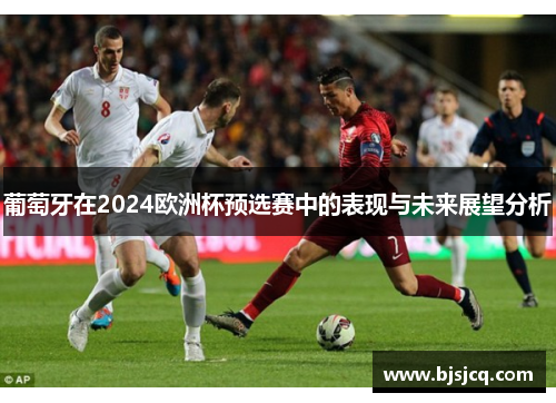 葡萄牙在2024欧洲杯预选赛中的表现与未来展望分析