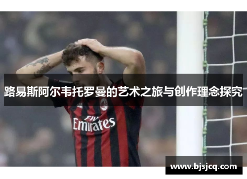 路易斯阿尔韦托罗曼的艺术之旅与创作理念探究