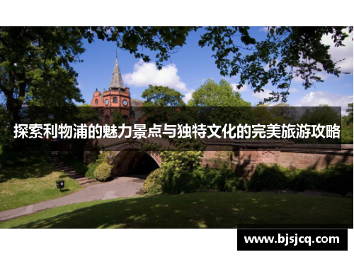 探索利物浦的魅力景点与独特文化的完美旅游攻略