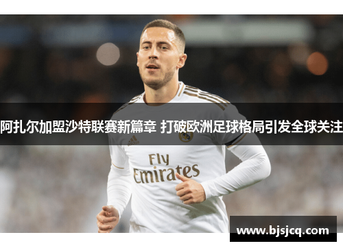 阿扎尔加盟沙特联赛新篇章 打破欧洲足球格局引发全球关注