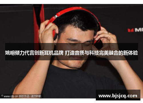 姚明倾力代言创新耳机品牌 打造音质与科技完美融合的新体验