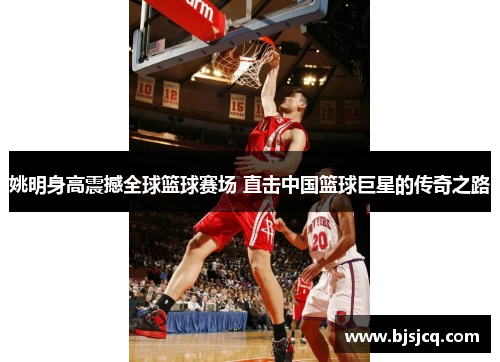 姚明身高震撼全球篮球赛场 直击中国篮球巨星的传奇之路