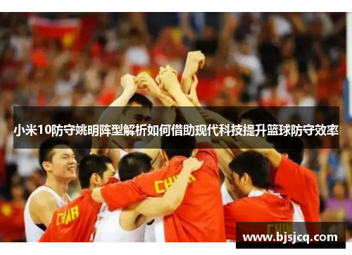 小米10防守姚明阵型解析如何借助现代科技提升篮球防守效率