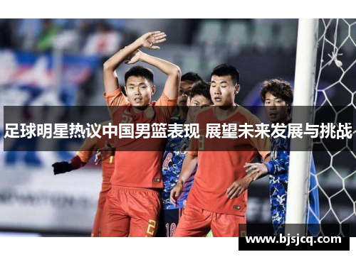 足球明星热议中国男篮表现 展望未来发展与挑战