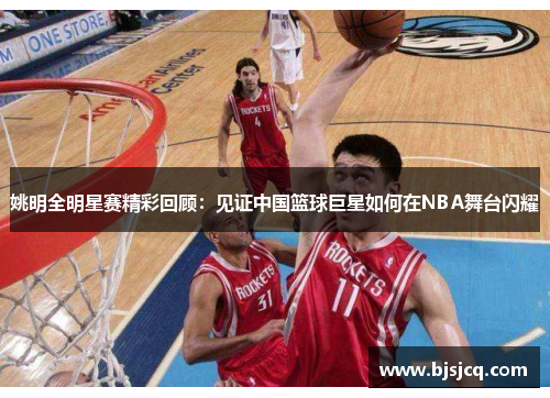 姚明全明星赛精彩回顾：见证中国篮球巨星如何在NBA舞台闪耀