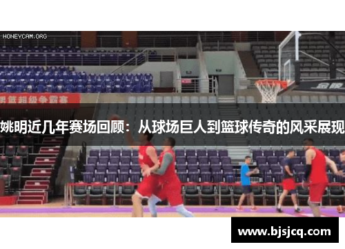 姚明近几年赛场回顾：从球场巨人到篮球传奇的风采展现