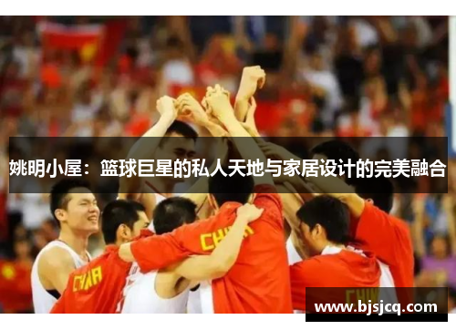 姚明小屋：篮球巨星的私人天地与家居设计的完美融合