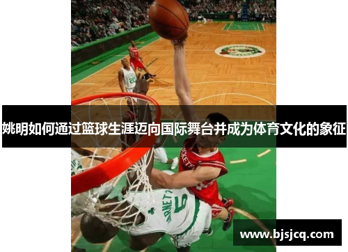 姚明如何通过篮球生涯迈向国际舞台并成为体育文化的象征