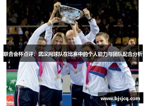 联合会杯点评：武汉网球队在比赛中的个人能力与团队配合分析