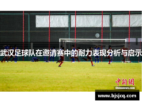 武汉足球队在邀请赛中的耐力表现分析与启示