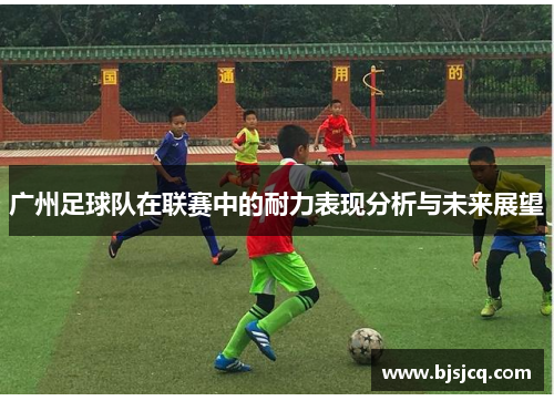 广州足球队在联赛中的耐力表现分析与未来展望