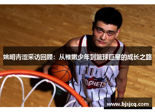 姚明青涩采访回顾：从稚嫩少年到篮球巨星的成长之路
