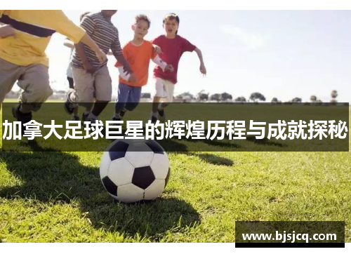 加拿大足球巨星的辉煌历程与成就探秘