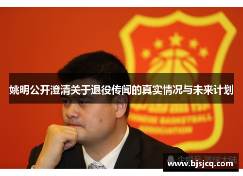 姚明公开澄清关于退役传闻的真实情况与未来计划