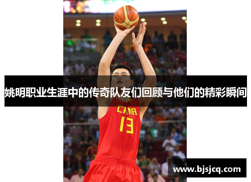 姚明职业生涯中的传奇队友们回顾与他们的精彩瞬间