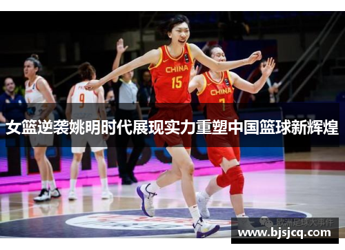 女篮逆袭姚明时代展现实力重塑中国篮球新辉煌