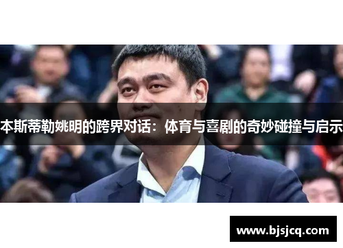 本斯蒂勒姚明的跨界对话：体育与喜剧的奇妙碰撞与启示