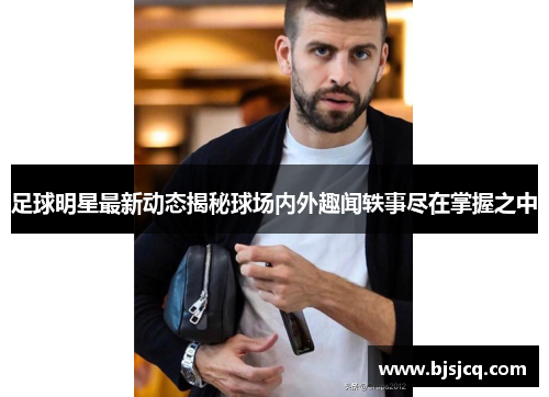 足球明星最新动态揭秘球场内外趣闻轶事尽在掌握之中