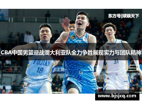CBA中国男篮迎战澳大利亚队全力争胜展现实力与团队精神