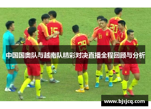 中国国奥队与越南队精彩对决直播全程回顾与分析