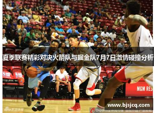 夏季联赛精彩对决火箭队与掘金队7月7日激情碰撞分析