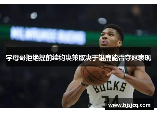 字母哥拒绝提前续约决策取决于雄鹿能否夺冠表现