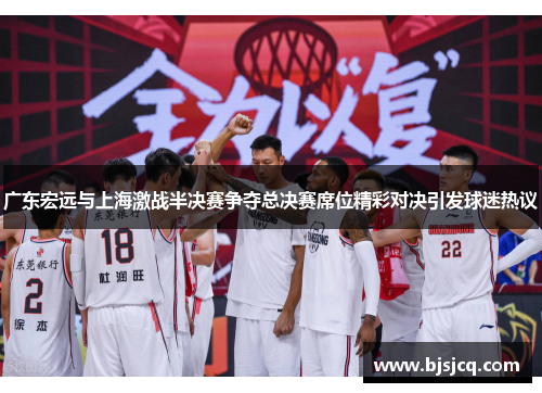 广东宏远与上海激战半决赛争夺总决赛席位精彩对决引发球迷热议