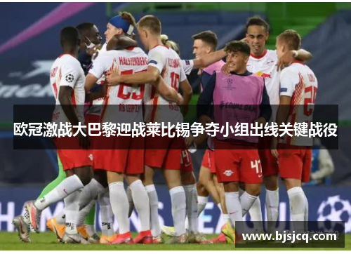 欧冠激战大巴黎迎战莱比锡争夺小组出线关键战役