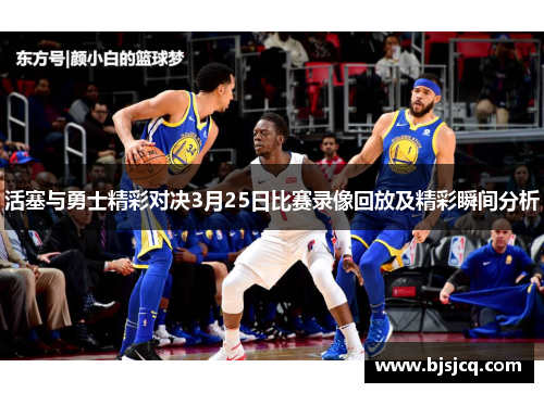 活塞与勇士精彩对决3月25日比赛录像回放及精彩瞬间分析