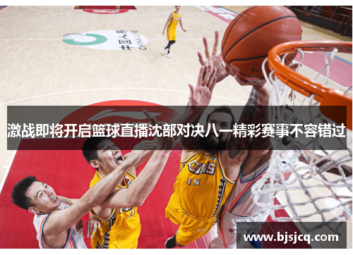 激战即将开启篮球直播沈部对决八一精彩赛事不容错过