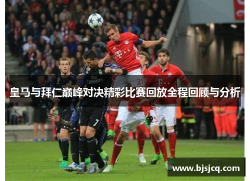 皇马与拜仁巅峰对决精彩比赛回放全程回顾与分析