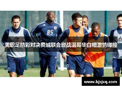 美职足精彩对决费城联合迎战温哥华白帽激情碰撞