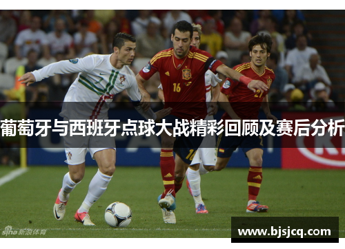 葡萄牙与西班牙点球大战精彩回顾及赛后分析